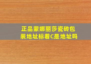 正品蒙娜丽莎瓷砖包装地址标着C是地址吗