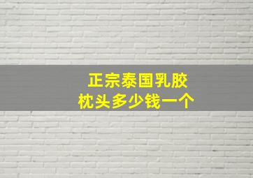 正宗泰国乳胶枕头多少钱一个