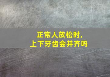 正常人放松时,上下牙齿会并齐吗