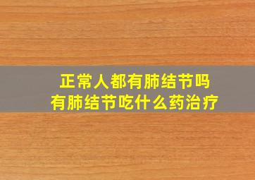 正常人都有肺结节吗有肺结节吃什么药治疗