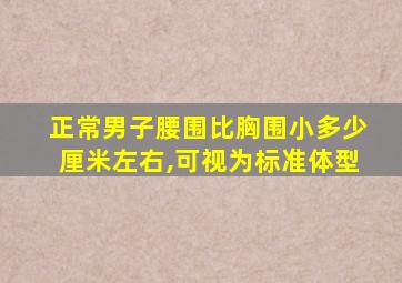 正常男子腰围比胸围小多少厘米左右,可视为标准体型