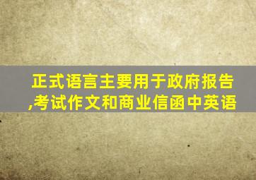 正式语言主要用于政府报告,考试作文和商业信函中英语