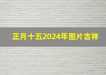 正月十五2024年图片吉祥