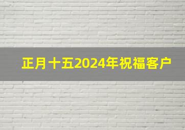 正月十五2024年祝福客户