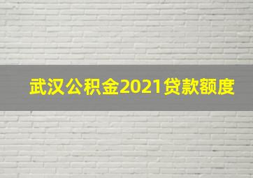 武汉公积金2021贷款额度