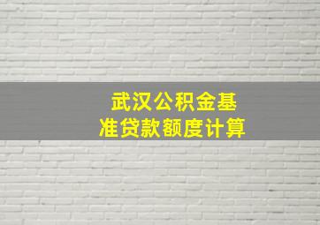 武汉公积金基准贷款额度计算