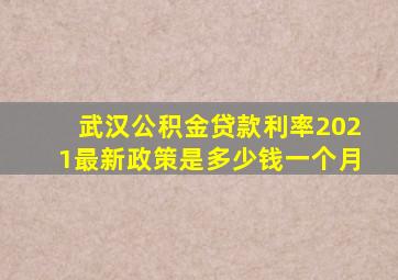 武汉公积金贷款利率2021最新政策是多少钱一个月