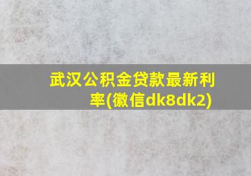 武汉公积金贷款最新利率(徽信dk8dk2)