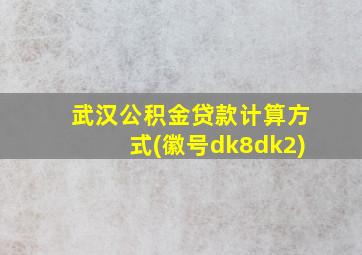 武汉公积金贷款计算方式(徽号dk8dk2)