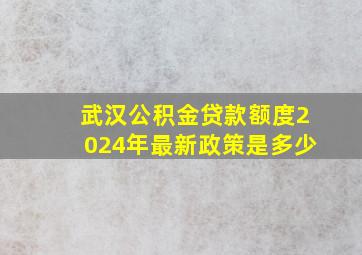 武汉公积金贷款额度2024年最新政策是多少