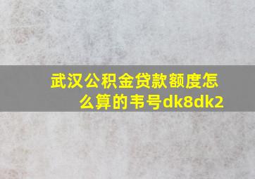 武汉公积金贷款额度怎么算的韦号dk8dk2