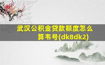 武汉公积金贷款额度怎么算韦号(dk8dk2)