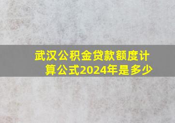 武汉公积金贷款额度计算公式2024年是多少