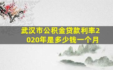 武汉市公积金贷款利率2020年是多少钱一个月