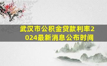 武汉市公积金贷款利率2024最新消息公布时间