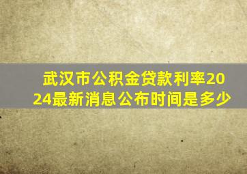 武汉市公积金贷款利率2024最新消息公布时间是多少