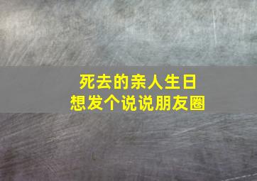 死去的亲人生日想发个说说朋友圈