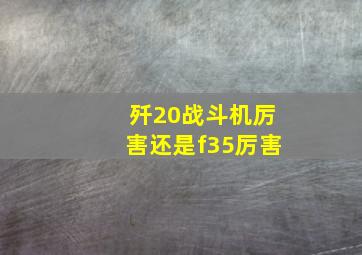 歼20战斗机厉害还是f35厉害