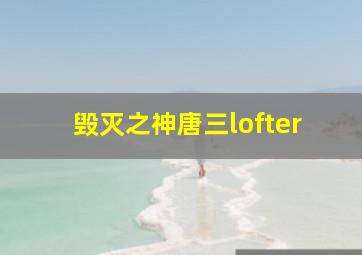 毁灭之神唐三lofter