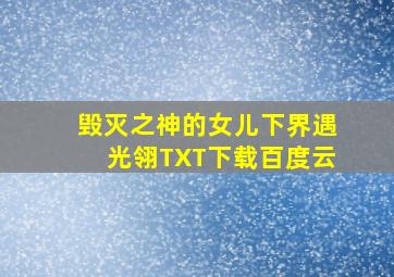 毁灭之神的女儿下界遇光翎TXT下载百度云