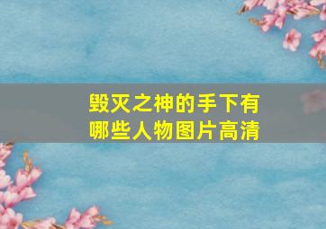 毁灭之神的手下有哪些人物图片高清