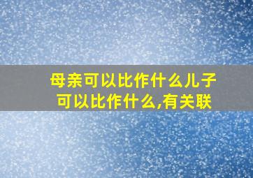 母亲可以比作什么儿子可以比作什么,有关联