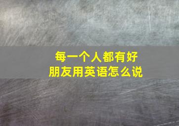 每一个人都有好朋友用英语怎么说