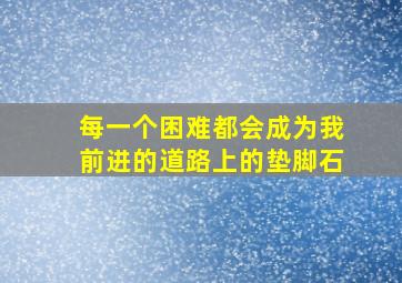 每一个困难都会成为我前进的道路上的垫脚石