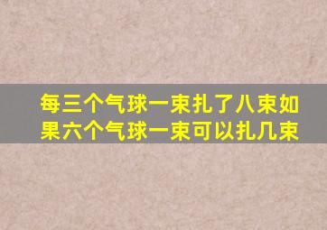 每三个气球一束扎了八束如果六个气球一束可以扎几束