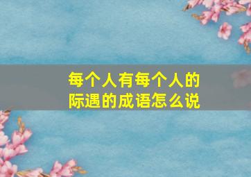 每个人有每个人的际遇的成语怎么说