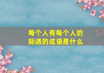 每个人有每个人的际遇的成语是什么