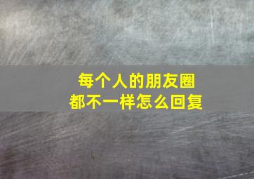 每个人的朋友圈都不一样怎么回复