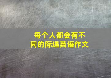 每个人都会有不同的际遇英语作文