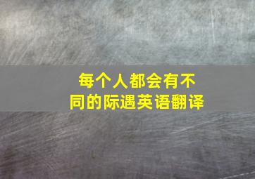 每个人都会有不同的际遇英语翻译