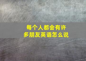 每个人都会有许多朋友英语怎么说