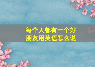 每个人都有一个好朋友用英语怎么说