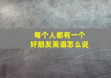 每个人都有一个好朋友英语怎么说