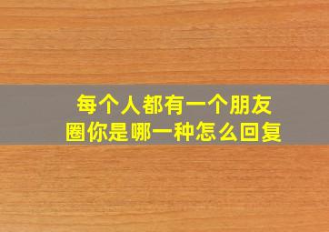 每个人都有一个朋友圈你是哪一种怎么回复