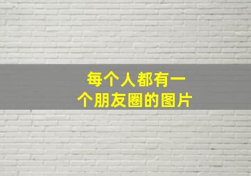 每个人都有一个朋友圈的图片