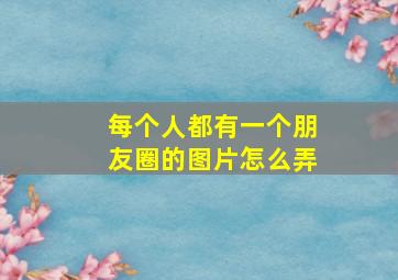 每个人都有一个朋友圈的图片怎么弄