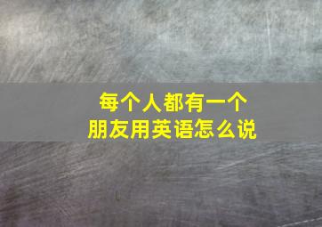 每个人都有一个朋友用英语怎么说