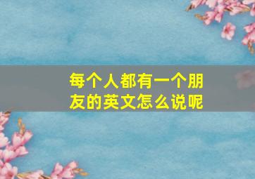 每个人都有一个朋友的英文怎么说呢