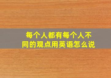 每个人都有每个人不同的观点用英语怎么说