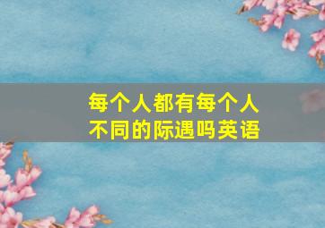 每个人都有每个人不同的际遇吗英语