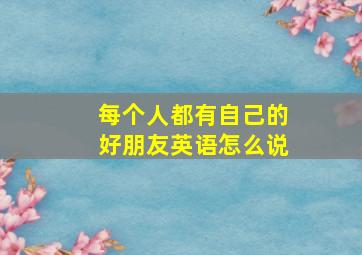 每个人都有自己的好朋友英语怎么说