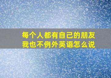 每个人都有自己的朋友我也不例外英语怎么说