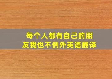 每个人都有自己的朋友我也不例外英语翻译