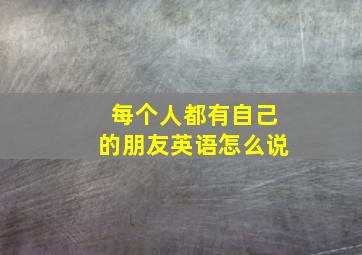 每个人都有自己的朋友英语怎么说