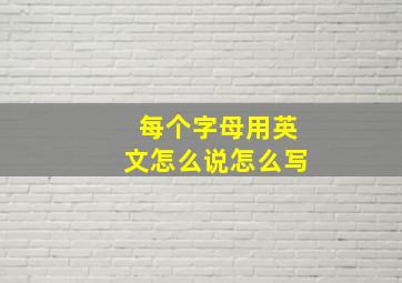 每个字母用英文怎么说怎么写