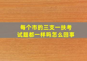 每个市的三支一扶考试题都一样吗怎么回事